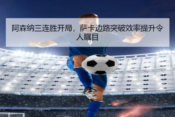 阿森纳三连胜开局，萨卡边路突破效率提升令人瞩目