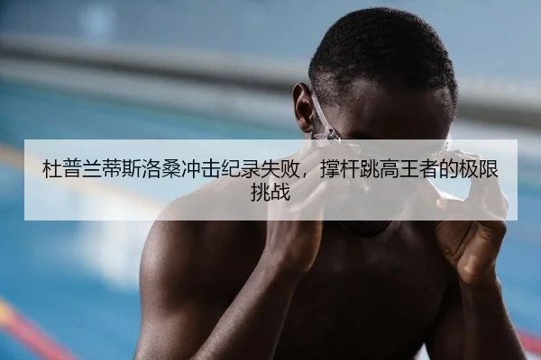 杜普兰蒂斯洛桑冲击纪录失败，撑杆跳高王者的极限挑战
